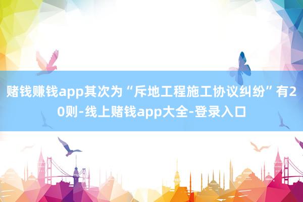 赌钱赚钱app其次为“斥地工程施工协议纠纷”有20则-线上赌钱app大全-登录入口