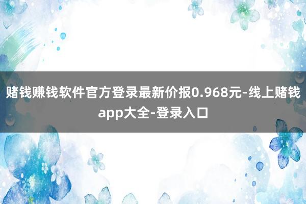 赌钱赚钱软件官方登录最新价报0.968元-线上赌钱app大全-登录入口