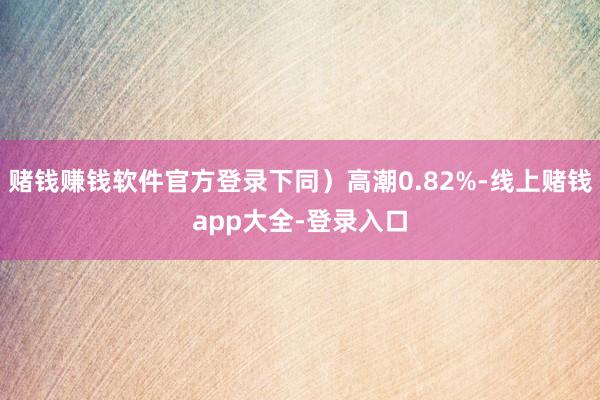 赌钱赚钱软件官方登录下同）高潮0.82%-线上赌钱app大全-登录入口