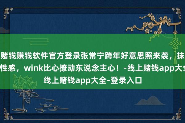 赌钱赚钱软件官方登录张常宁跨年好意思照来袭，抹胸上衣大秀性感，wink比心撩动东说念主心！-线上赌钱app大全-登录入口