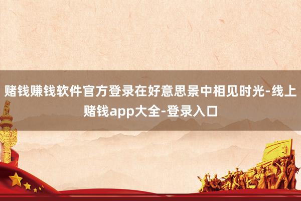 赌钱赚钱软件官方登录在好意思景中相见时光-线上赌钱app大全-登录入口