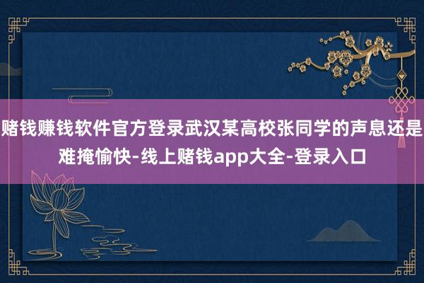 赌钱赚钱软件官方登录武汉某高校张同学的声息还是难掩愉快-线上赌钱app大全-登录入口