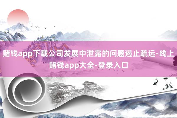 赌钱app下载公司发展中泄露的问题遏止疏远-线上赌钱app大全-登录入口