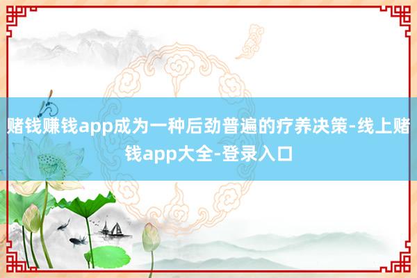 赌钱赚钱app成为一种后劲普遍的疗养决策-线上赌钱app大全-登录入口