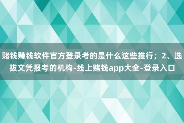 赌钱赚钱软件官方登录考的是什么这些推行；2、选拔文凭报考的机构-线上赌钱app大全-登录入口