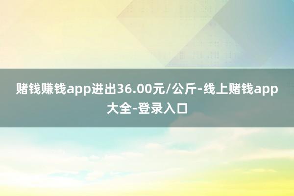 赌钱赚钱app进出36.00元/公斤-线上赌钱app大全-登录入口