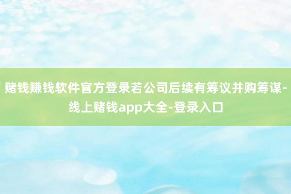 赌钱赚钱软件官方登录若公司后续有筹议并购筹谋-线上赌钱app大全-登录入口