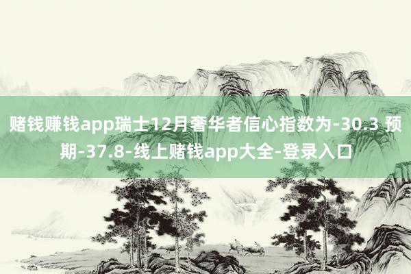 赌钱赚钱app瑞士12月奢华者信心指数为-30.3 预期-37.8-线上赌钱app大全-登录入口