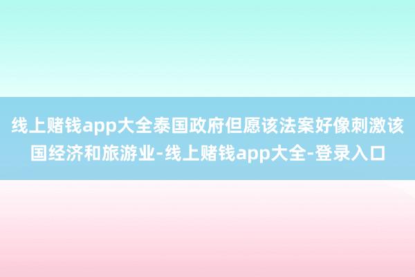 线上赌钱app大全泰国政府但愿该法案好像刺激该国经济和旅游业-线上赌钱app大全-登录入口