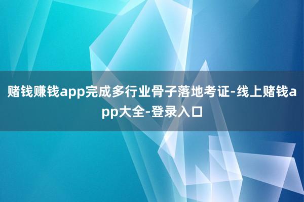 赌钱赚钱app完成多行业骨子落地考证-线上赌钱app大全-登录入口