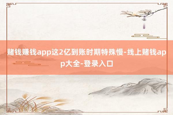 赌钱赚钱app这2亿到账时期特殊慢-线上赌钱app大全-登录入口