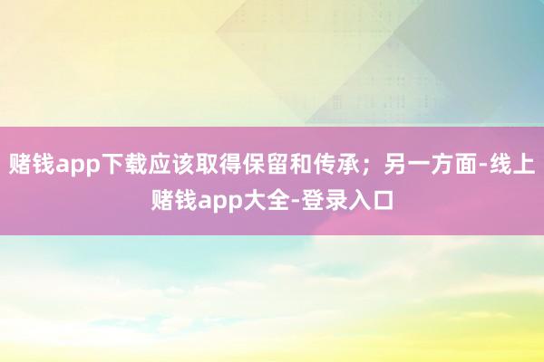 赌钱app下载应该取得保留和传承；另一方面-线上赌钱app大全-登录入口