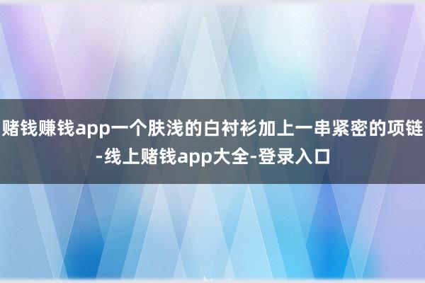 赌钱赚钱app一个肤浅的白衬衫加上一串紧密的项链-线上赌钱app大全-登录入口