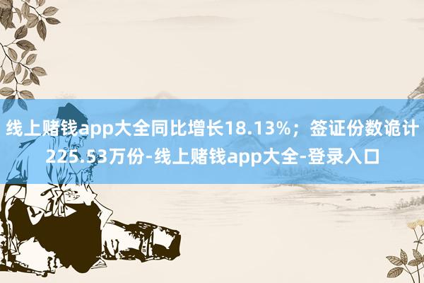 线上赌钱app大全同比增长18.13%；签证份数诡计225.53万份-线上赌钱app大全-登录入口