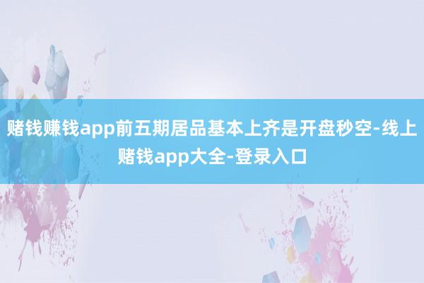 赌钱赚钱app前五期居品基本上齐是开盘秒空-线上赌钱app大全-登录入口