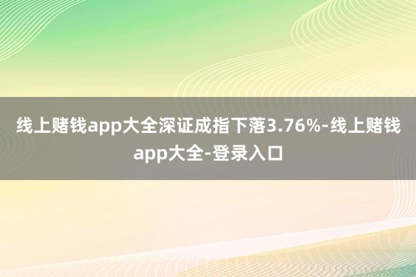 线上赌钱app大全深证成指下落3.76%-线上赌钱app大全-登录入口