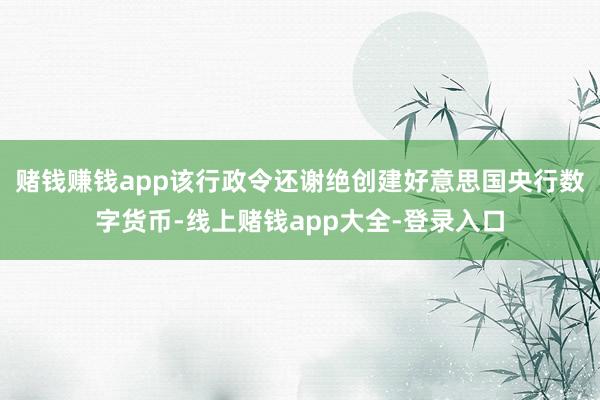 赌钱赚钱app该行政令还谢绝创建好意思国央行数字货币-线上赌钱app大全-登录入口