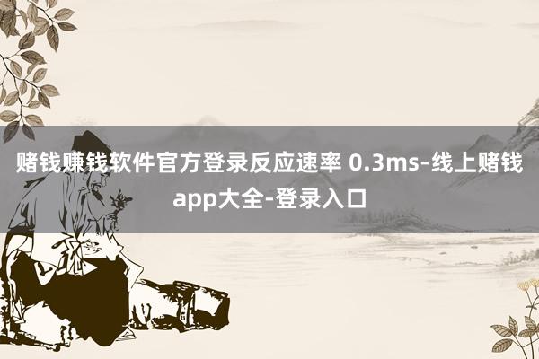 赌钱赚钱软件官方登录反应速率 0.3ms-线上赌钱app大全-登录入口