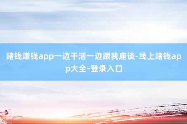 赌钱赚钱app一边干活一边跟我座谈-线上赌钱app大全-登录入口