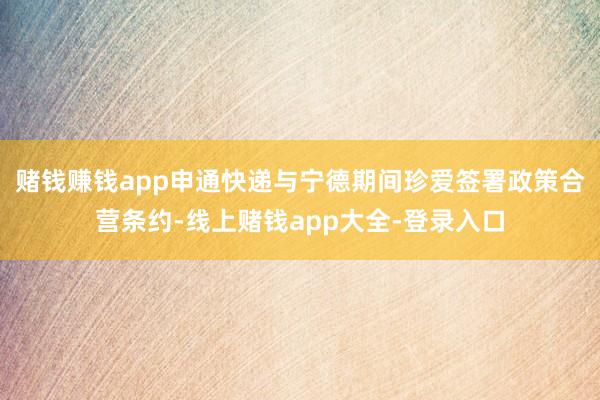 赌钱赚钱app申通快递与宁德期间珍爱签署政策合营条约-线上赌钱app大全-登录入口