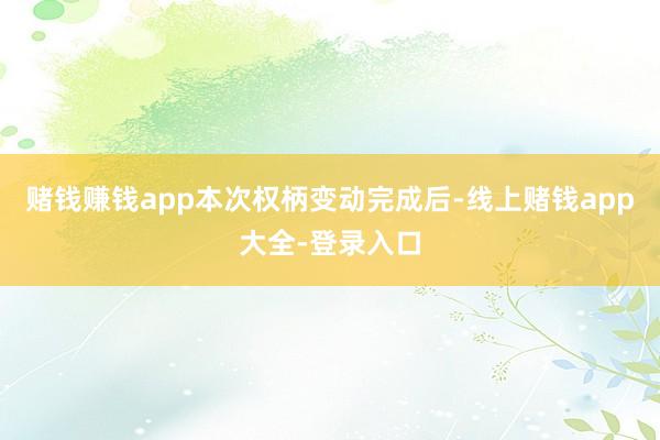 赌钱赚钱app 本次权柄变动完成后-线上赌钱app大全-登录入口