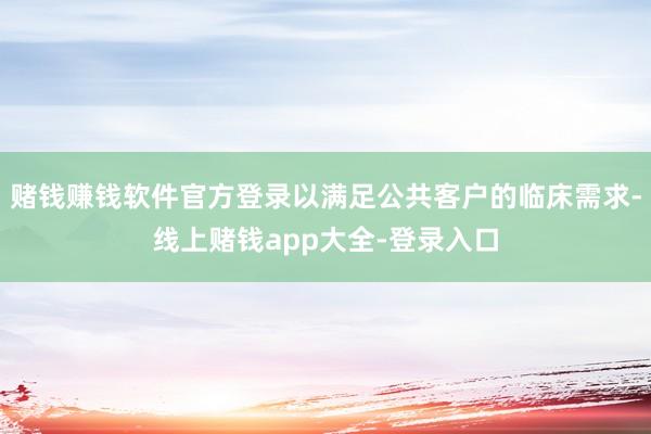 赌钱赚钱软件官方登录以满足公共客户的临床需求-线上赌钱app大全-登录入口