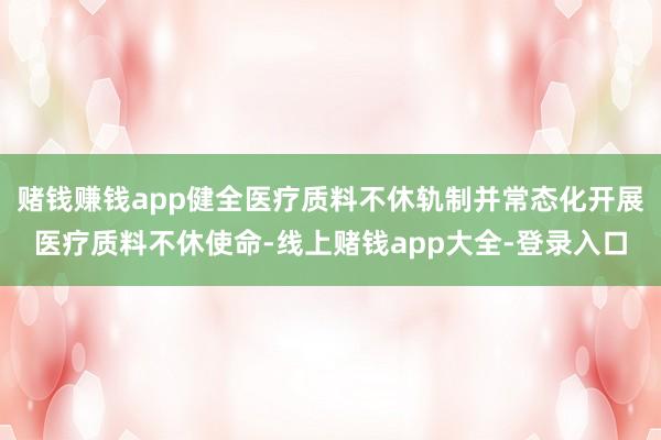 赌钱赚钱app健全医疗质料不休轨制并常态化开展医疗质料不休使命-线上赌钱app大全-登录入口