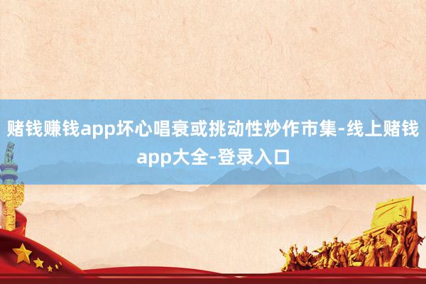 赌钱赚钱app坏心唱衰或挑动性炒作市集-线上赌钱app大全-登录入口