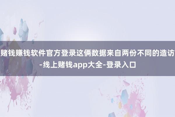 赌钱赚钱软件官方登录这俩数据来自两份不同的造访-线上赌钱app大全-登录入口