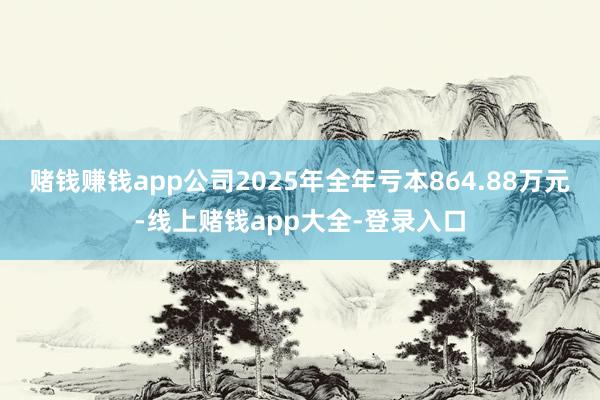 赌钱赚钱app公司2025年全年亏本864.88万元-线上赌钱app大全-登录入口