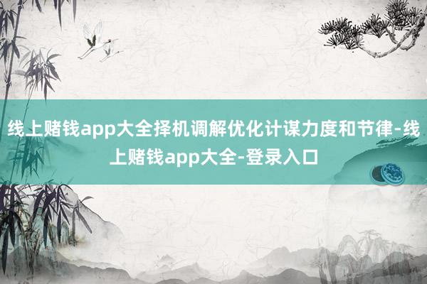 线上赌钱app大全择机调解优化计谋力度和节律-线上赌钱app大全-登录入口