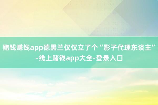 赌钱赚钱app德黑兰仅仅立了个“影子代理东谈主”-线上赌钱app大全-登录入口