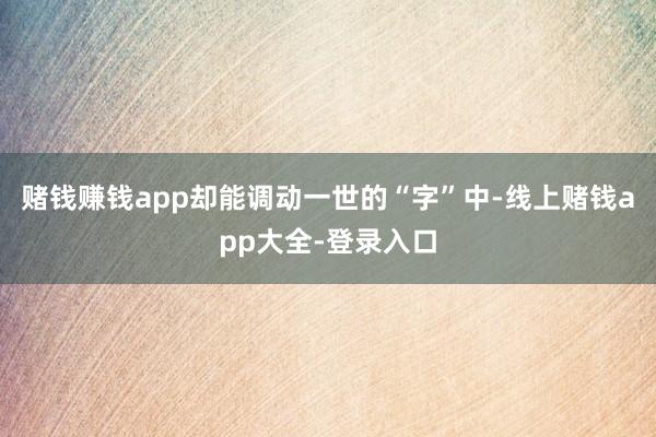 赌钱赚钱app却能调动一世的“字”中-线上赌钱app大全-登录入口