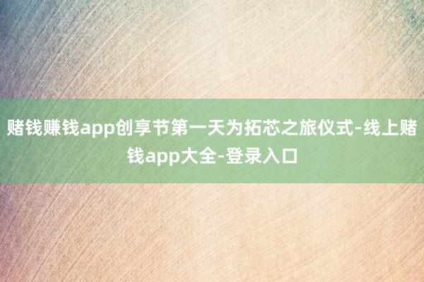 赌钱赚钱app创享节第一天为拓芯之旅仪式-线上赌钱app大全-登录入口