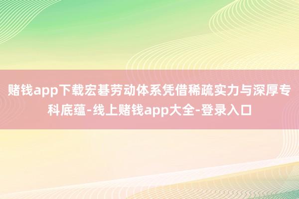 赌钱app下载宏碁劳动体系凭借稀疏实力与深厚专科底蕴-线上赌钱app大全-登录入口