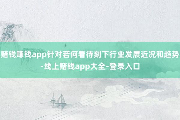 赌钱赚钱app针对若何看待刻下行业发展近况和趋势-线上赌钱app大全-登录入口
