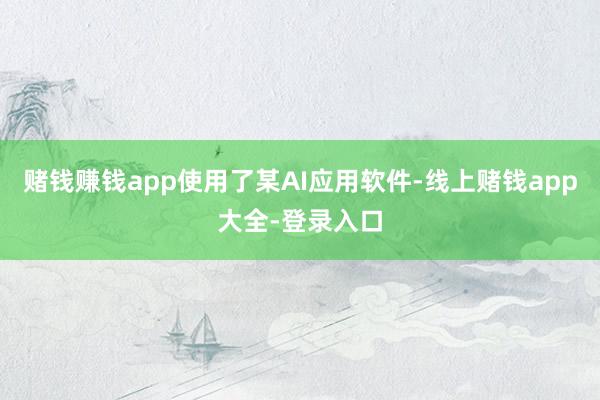 赌钱赚钱app使用了某AI应用软件-线上赌钱app大全-登录入口