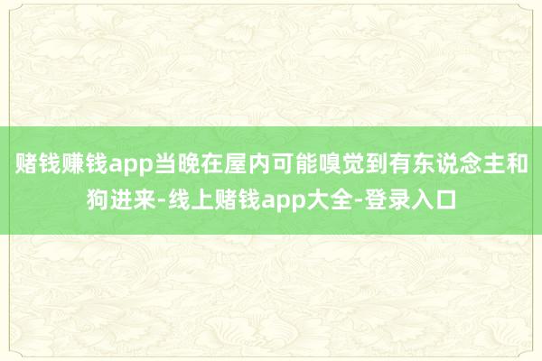 赌钱赚钱app当晚在屋内可能嗅觉到有东说念主和狗进来-线上赌钱app大全-登录入口