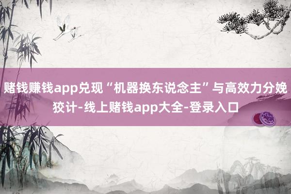 赌钱赚钱app兑现“机器换东说念主”与高效力分娩狡计-线上赌钱app大全-登录入口