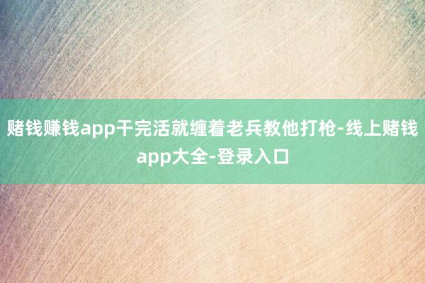 赌钱赚钱app干完活就缠着老兵教他打枪-线上赌钱app大全-登录入口