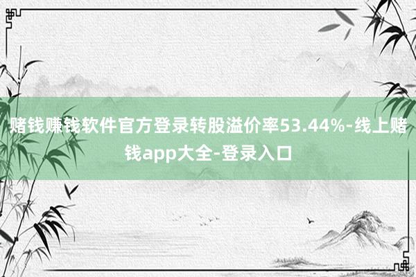 赌钱赚钱软件官方登录转股溢价率53.44%-线上赌钱app大全-登录入口