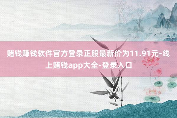赌钱赚钱软件官方登录正股最新价为11.91元-线上赌钱app大全-登录入口