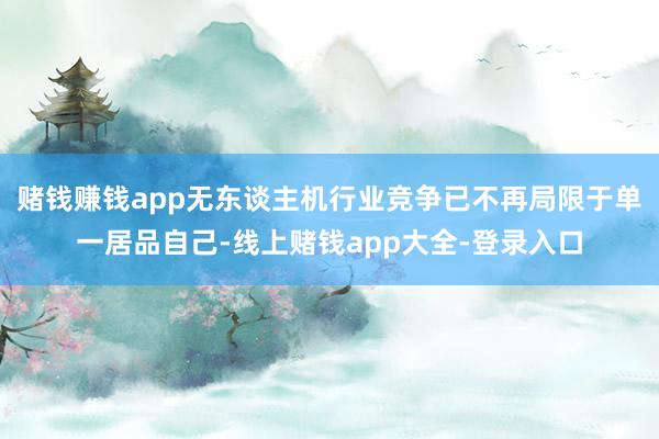 赌钱赚钱app无东谈主机行业竞争已不再局限于单一居品自己-线上赌钱app大全-登录入口