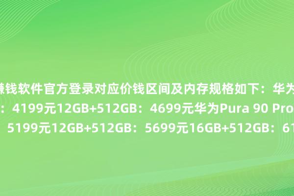 赌钱赚钱软件官方登录对应价钱区间及内存规格如下：华为Pura 9012GB+256GB：4199元12GB+512GB：4699元华为Pura 90 Pro12GB+256GB：5199元12GB+512GB：5699元16GB+512GB：6199元16GB+1TB：6699元华为Pura 90 Pro Max12GB+256GB：6199元12GB+512GB：6699元16GB+512GB：7199元16GB+1TB：7699元华为Pura X Max该博主还同期量度了华为Pura X Max及典藏版的价钱区间：华为Pura X Max12GB+256GB：7499元12GB+512GB：7999元华为Pura X Max典藏版16GB+512GB：8999元16GB+1TB：9999元-线上赌钱app大全-登录入口