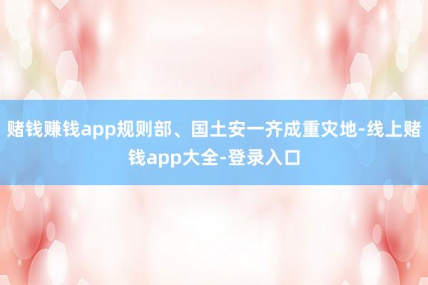 赌钱赚钱app规则部、国土安一齐成重灾地-线上赌钱app大全-登录入口