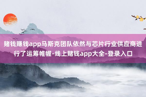 赌钱赚钱app马斯克团队依然与芯片行业供应商进行了运筹帷幄-线上赌钱app大全-登录入口