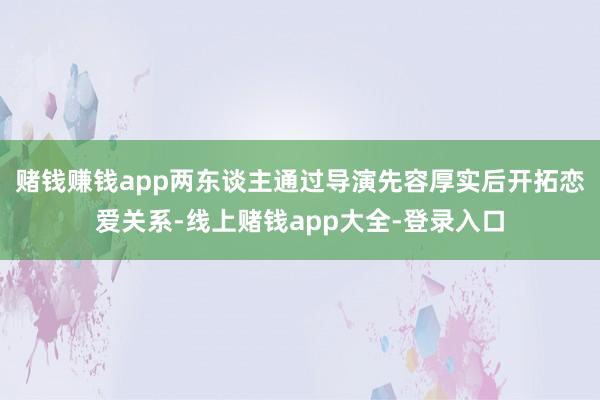 赌钱赚钱app两东谈主通过导演先容厚实后开拓恋爱关系-线上赌钱app大全-登录入口