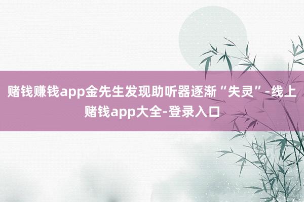 赌钱赚钱app金先生发现助听器逐渐“失灵”-线上赌钱app大全-登录入口