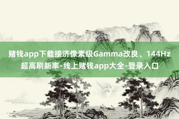 赌钱app下载接济像素级Gamma改良、144Hz超高刷新率-线上赌钱app大全-登录入口