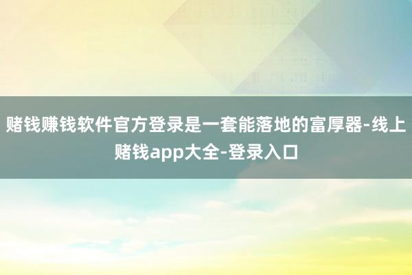 赌钱赚钱软件官方登录是一套能落地的富厚器-线上赌钱app大全-登录入口